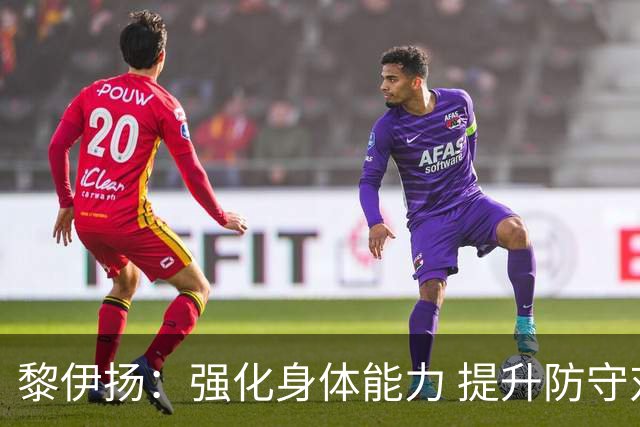 黎伊扬：强化身体能力 提升防守对抗强度与体能储备 精进投篮技术