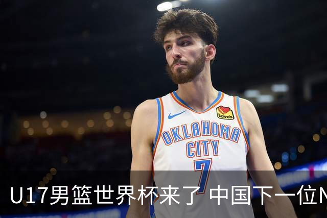 U17男篮世界杯来了 中国下一位NBA球员或就在其中